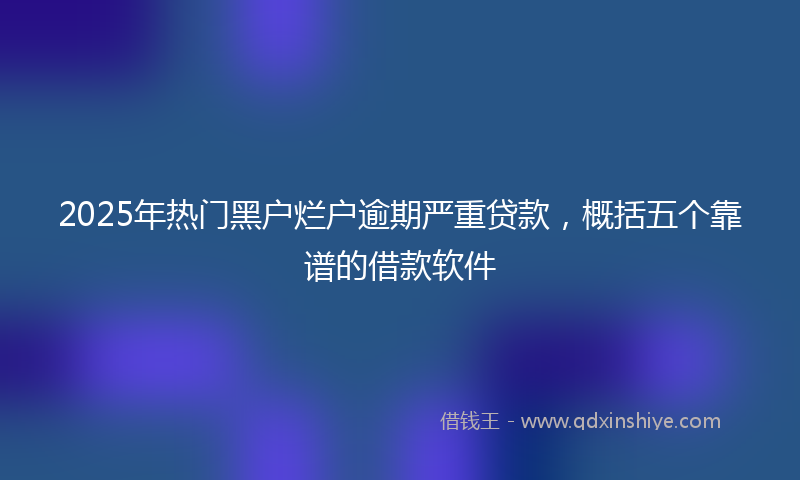 2025年热门黑户烂户逾期严重贷款，概括五个靠谱的借款软件