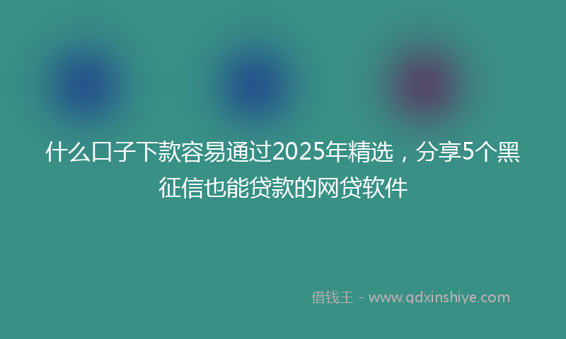什么口子下款容易通过2025年精选，分享5个黑征信也能贷款的网贷软件