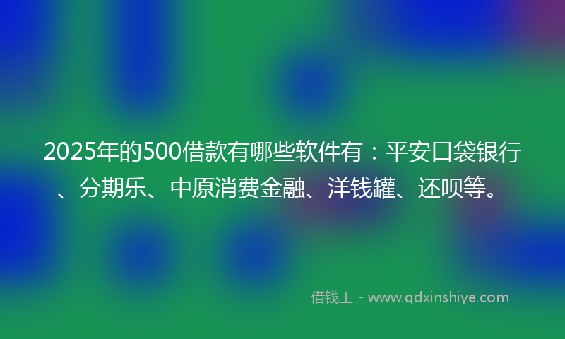 2025年的500借款有哪些软件有：平安口袋银行、分期乐、中原消费金融、洋钱罐、还呗等。