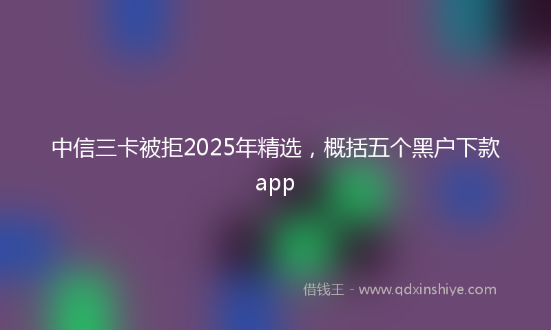 中信三卡被拒2025年精选，概括五个黑户下款app
