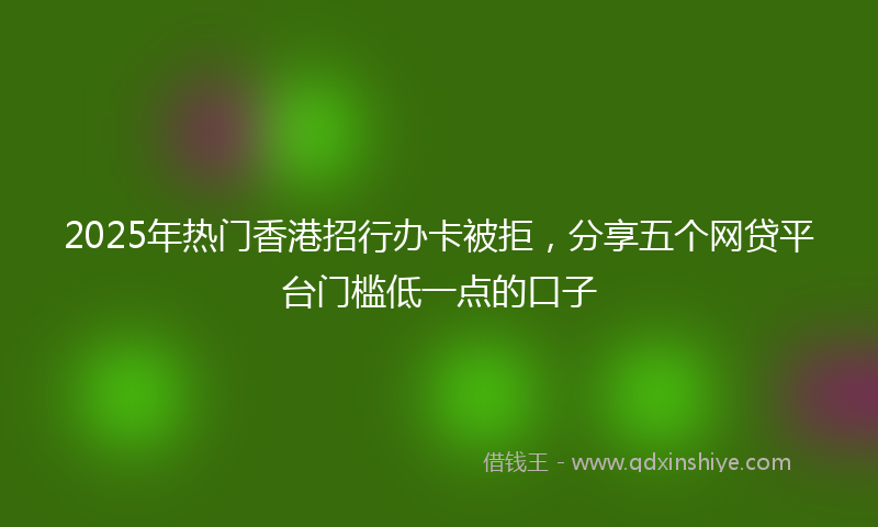 2025年热门香港招行办卡被拒，分享五个网贷平台门槛低一点的口子