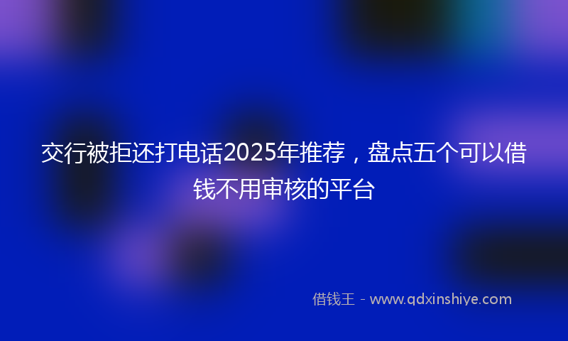 交行被拒还打电话2025年推荐，盘点五个可以借钱不用审核的平台
