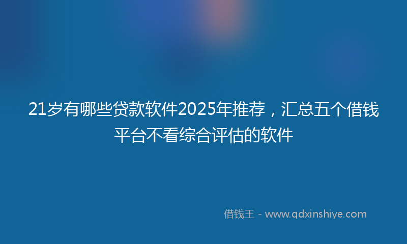 21岁有哪些贷款软件2025年推荐，汇总五个借钱平台不看综合评估的软件