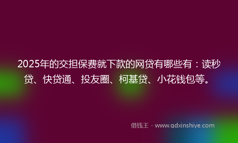 2025年的交担保费就下款的网贷有哪些有：读秒贷、快贷通、投友圈、柯基贷、小花钱包等。