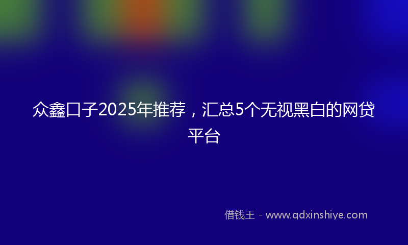 众鑫口子2025年推荐，汇总5个无视黑白的网贷平台
