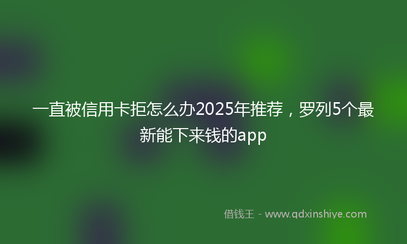 一直被信用卡拒怎么办2025年推荐，罗列5个最新能下来钱的app