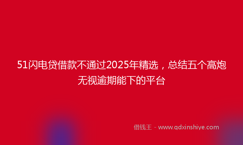 51闪电贷借款不通过2025年精选，总结五个高炮无视逾期能下的平台