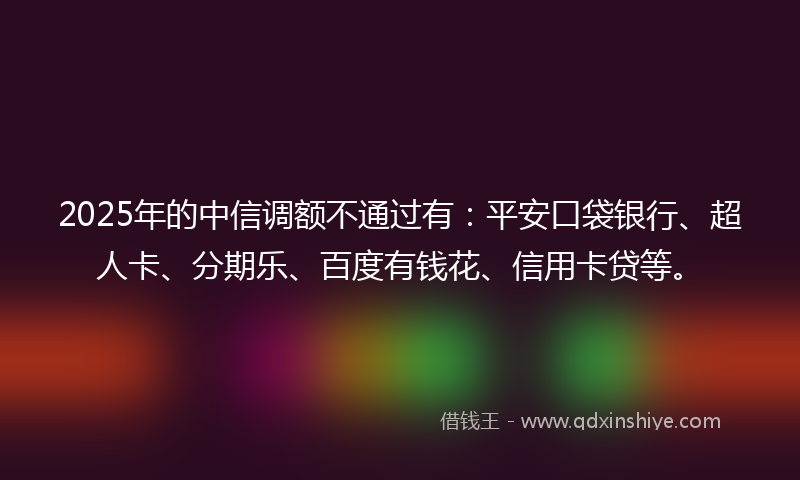 2025年的中信调额不通过有：平安口袋银行、超人卡、分期乐、百度有钱花、信用卡贷等。