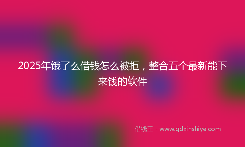 2025年饿了么借钱怎么被拒，整合五个最新能下来钱的软件