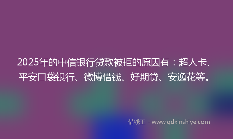 2025年的中信银行贷款被拒的原因有：超人卡、平安口袋银行、微博借钱、好期贷、安逸花等。