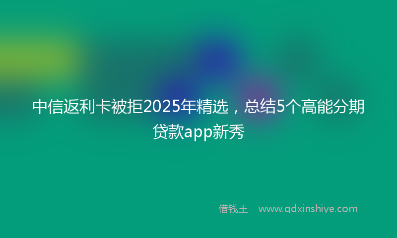 中信返利卡被拒2025年精选，总结5个高能分期贷款app新秀