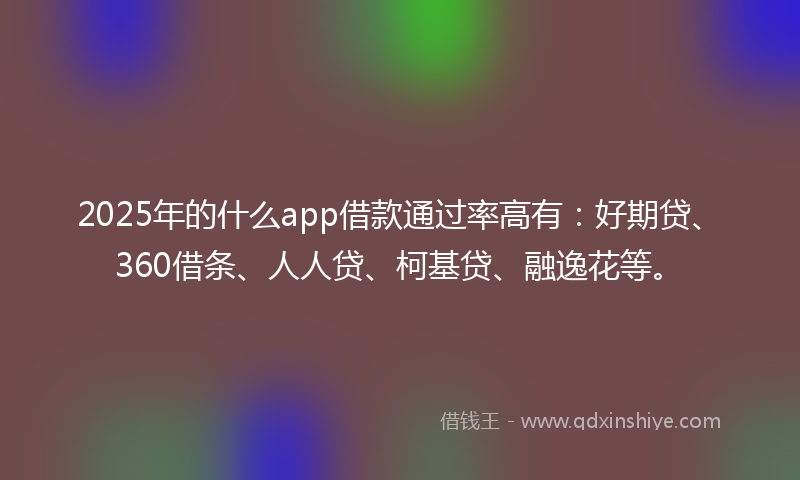 2025年的什么app借款通过率高有：好期贷、360借条、人人贷、柯基贷、融逸花等。