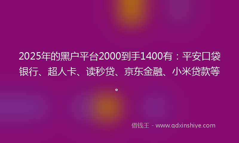 2025年的黑户平台2000到手1400有：平安口袋银行、超人卡、读秒贷、京东金融、小米贷款等。