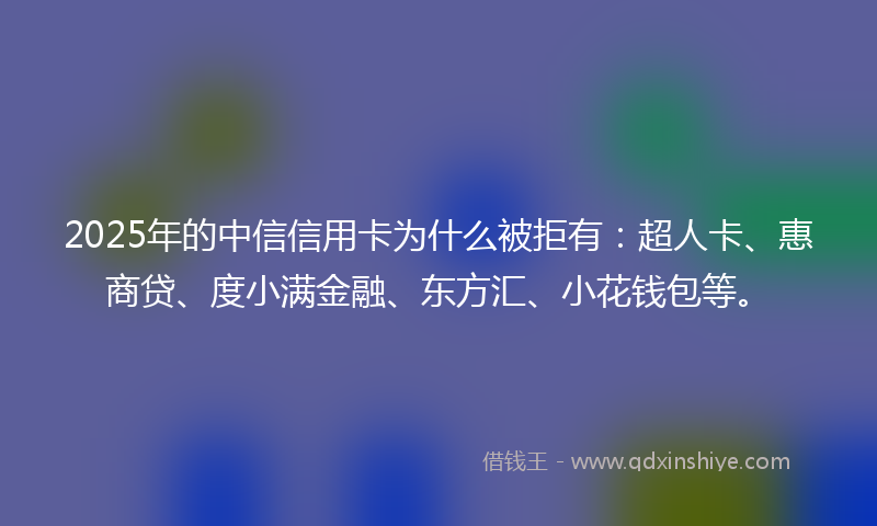 2025年的中信信用卡为什么被拒有：超人卡、惠商贷、度小满金融、东方汇、小花钱包等。