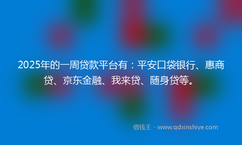 2025年的一周贷款平台有：平安口袋银行、惠商贷、京东金融、我来贷、随身贷等。