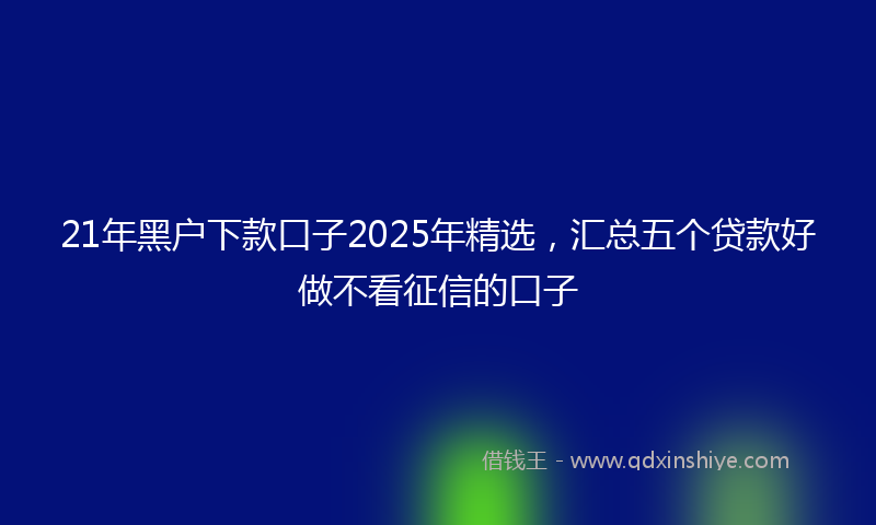 21年黑户下款口子2025年精选，汇总五个贷款好做不看征信的口子