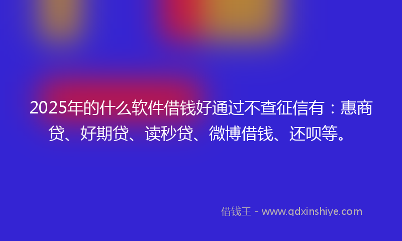 2025年的什么软件借钱好通过不查征信有：惠商贷、好期贷、读秒贷、微博借钱、还呗等。