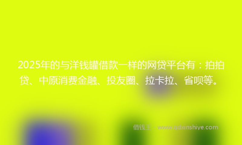 2025年的与洋钱罐借款一样的网贷平台有：拍拍贷、中原消费金融、投友圈、拉卡拉、省呗等。