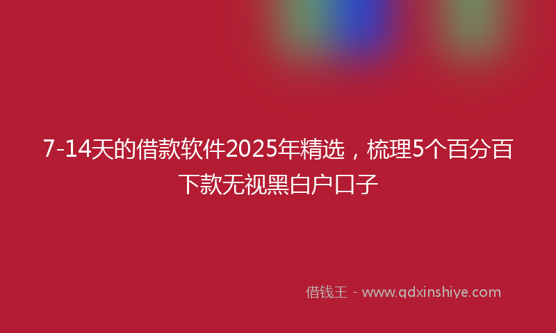 7-14天的借款软件2025年精选，梳理5个百分百下款无视黑白户口子