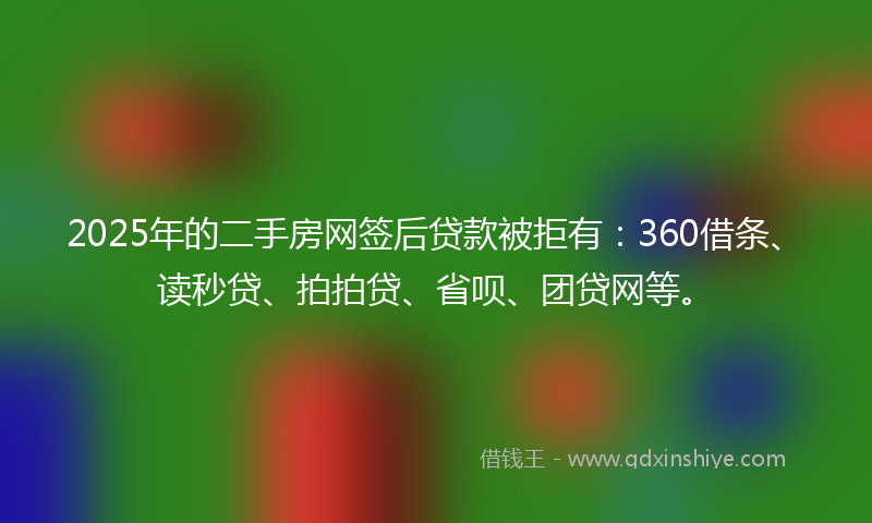 2025年的二手房网签后贷款被拒有：360借条、读秒贷、拍拍贷、省呗、团贷网等。