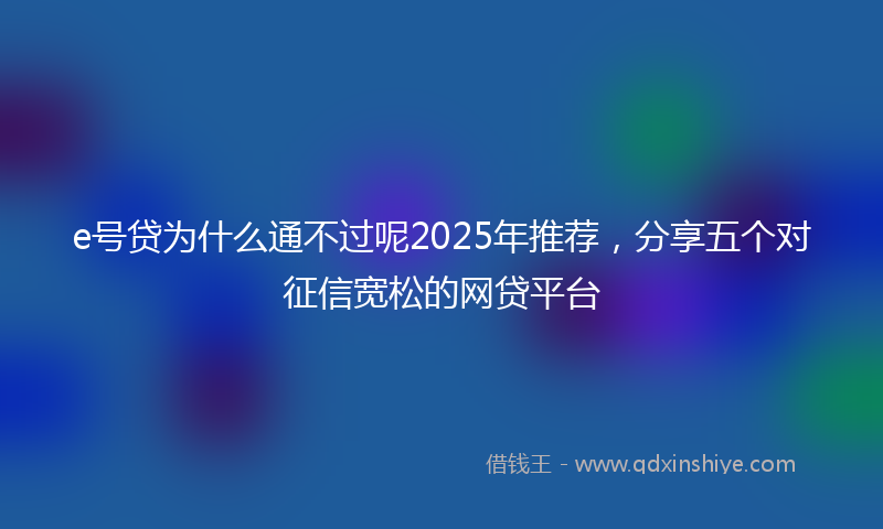 e号贷为什么通不过呢2025年推荐，分享五个对征信宽松的网贷平台