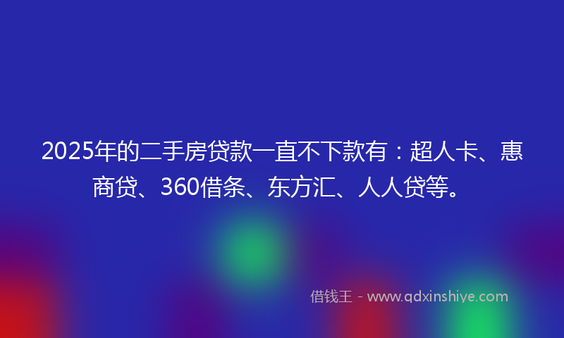 2025年的二手房贷款一直不下款有：超人卡、惠商贷、360借条、东方汇、人人贷等。
