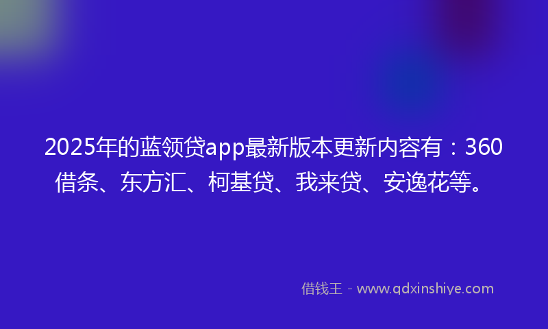 2025年的蓝领贷app最新版本更新内容有：360借条、东方汇、柯基贷、我来贷、安逸花等。