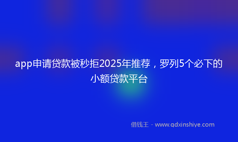 app申请贷款被秒拒2025年推荐，罗列5个必下的小额贷款平台