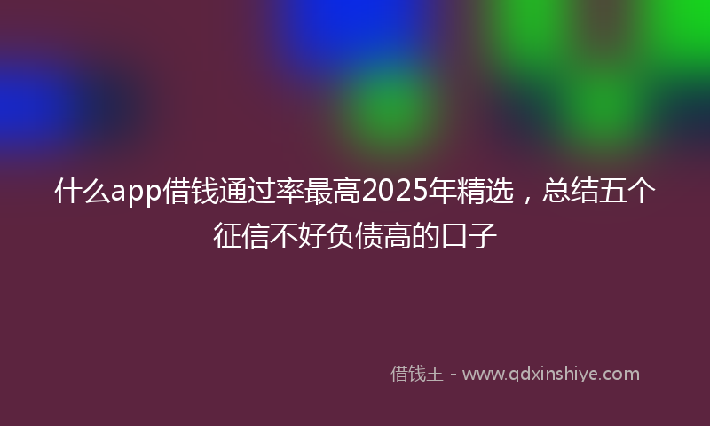 什么app借钱通过率最高2025年精选，总结五个征信不好负债高的口子
