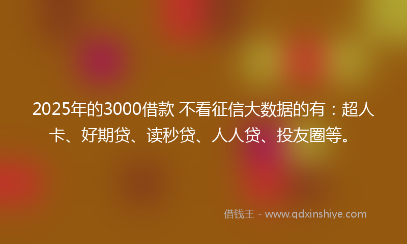 2025年的3000借款 不看征信大数据的有：超人卡、好期贷、读秒贷、人人贷、投友圈等。
