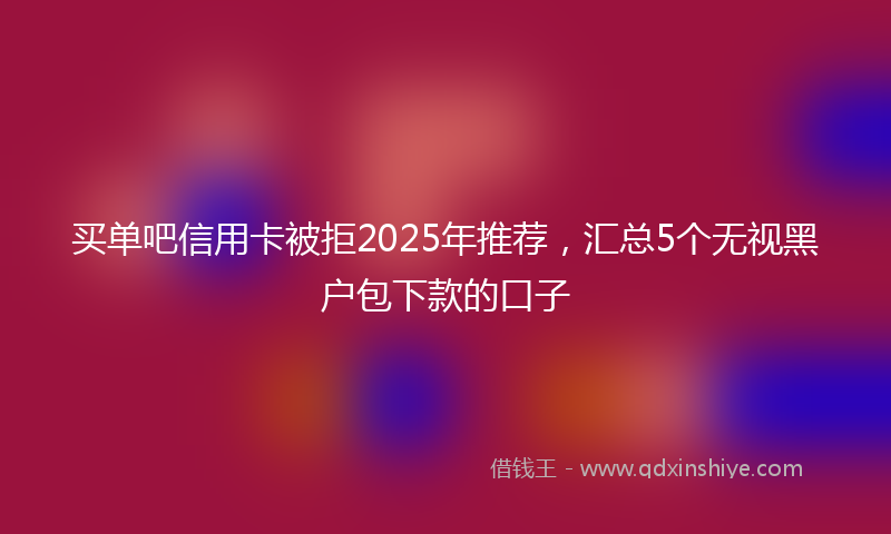 买单吧信用卡被拒2025年推荐，汇总5个无视黑户包下款的口子