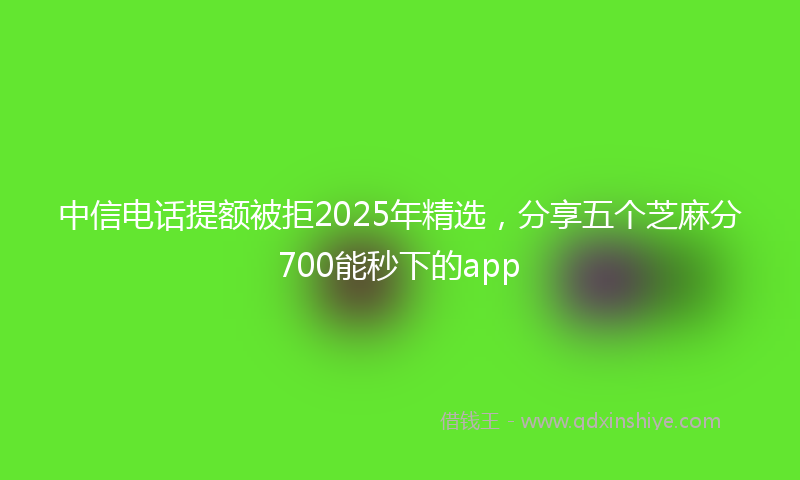 中信电话提额被拒2025年精选，分享五个芝麻分700能秒下的app