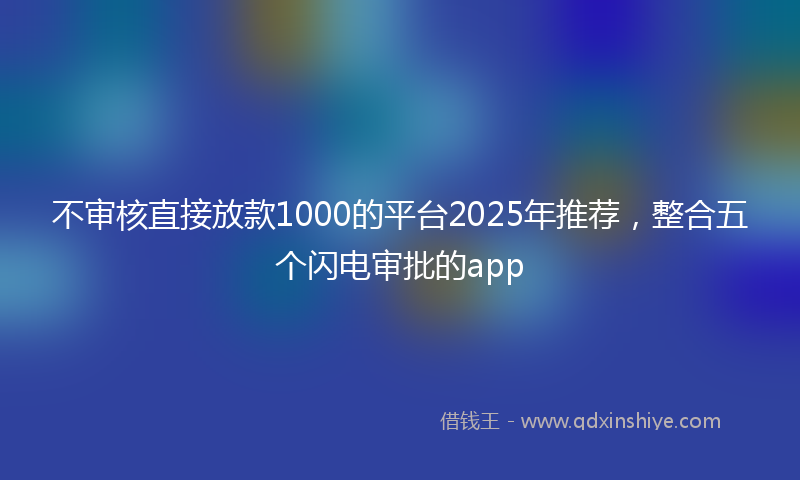 不审核直接放款1000的平台2025年推荐，整合五个闪电审批的app