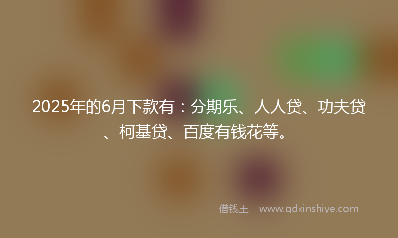2025年的6月下款有：分期乐、人人贷、功夫贷、柯基贷、百度有钱花等。