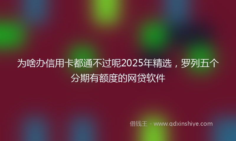 为啥办信用卡都通不过呢2025年精选，罗列五个分期有额度的网贷软件