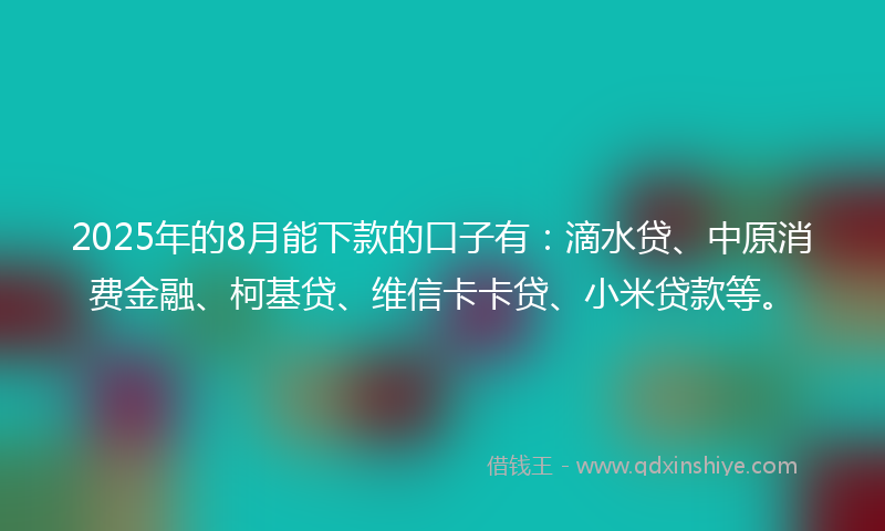 2025年的8月能下款的口子有：滴水贷、中原消费金融、柯基贷、维信卡卡贷、小米贷款等。