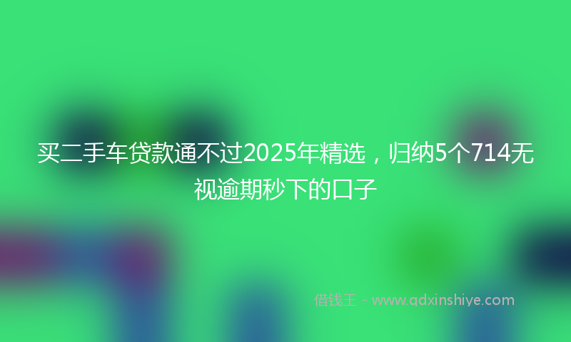 买二手车贷款通不过2025年精选，归纳5个714无视逾期秒下的口子