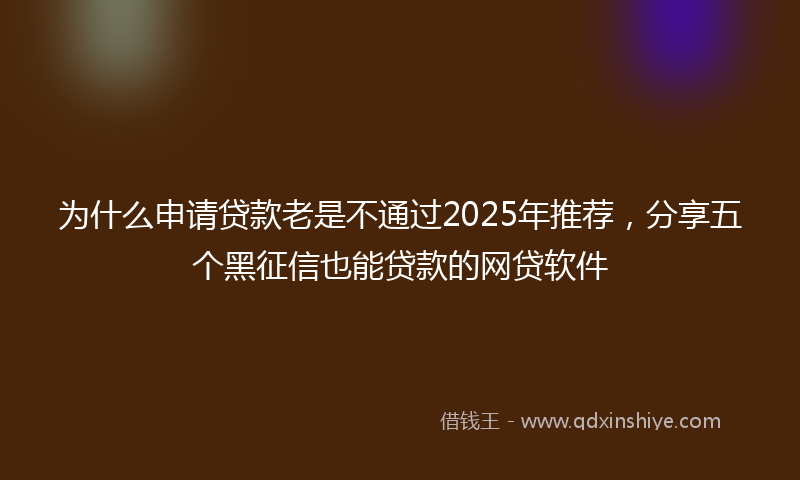 为什么申请贷款老是不通过2025年推荐，分享五个黑征信也能贷款的网贷软件