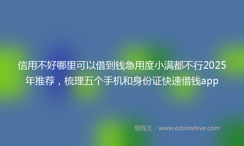 信用不好哪里可以借到钱急用度小满都不行2025年推荐，梳理五个手机和身份证快速借钱app
