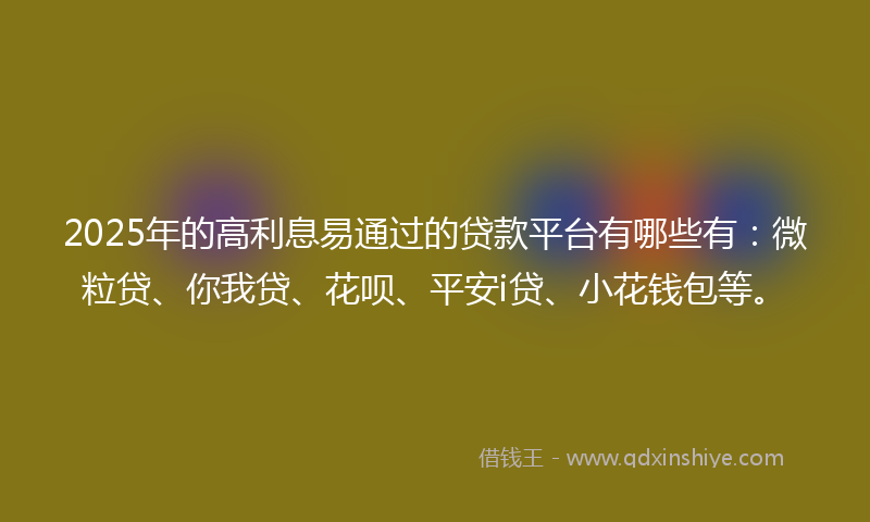 2025年的高利息易通过的贷款平台有哪些有：微粒贷、你我贷、花呗、平安i贷、小花钱包等。