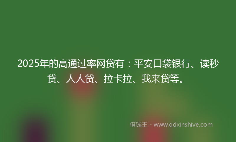 2025年的高通过率网贷有：平安口袋银行、读秒贷、人人贷、拉卡拉、我来贷等。
