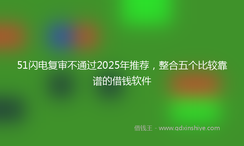 51闪电复审不通过2025年推荐，整合五个比较靠谱的借钱软件