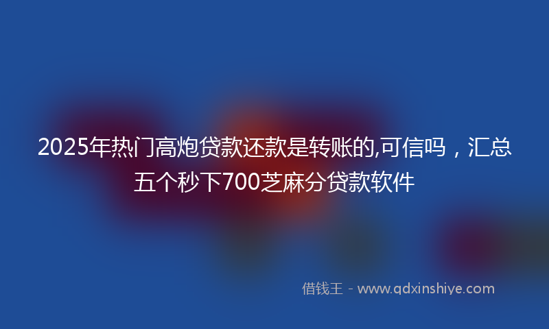 2025年热门高炮贷款还款是转账的,可信吗，汇总五个秒下700芝麻分贷款软件