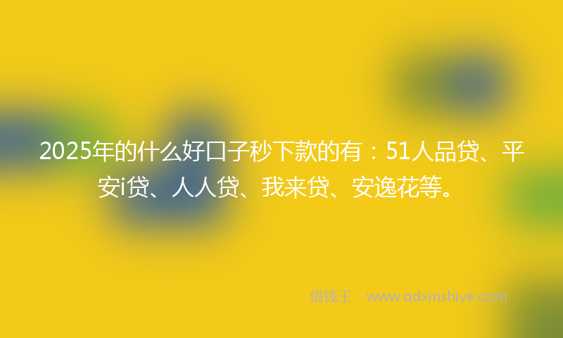 2025年的什么好口子秒下款的有：51人品贷、平安i贷、人人贷、我来贷、安逸花等。