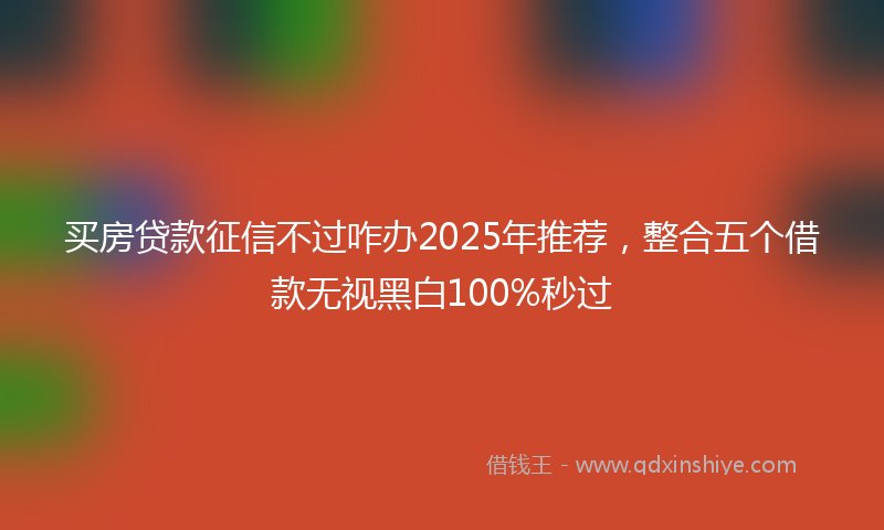 买房贷款征信不过咋办2025年推荐，整合五个借款无视黑白100%秒过