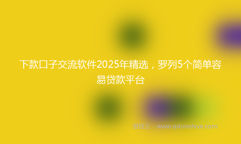 下款口子交流软件2025年精选，罗列5个简单容易贷款平台