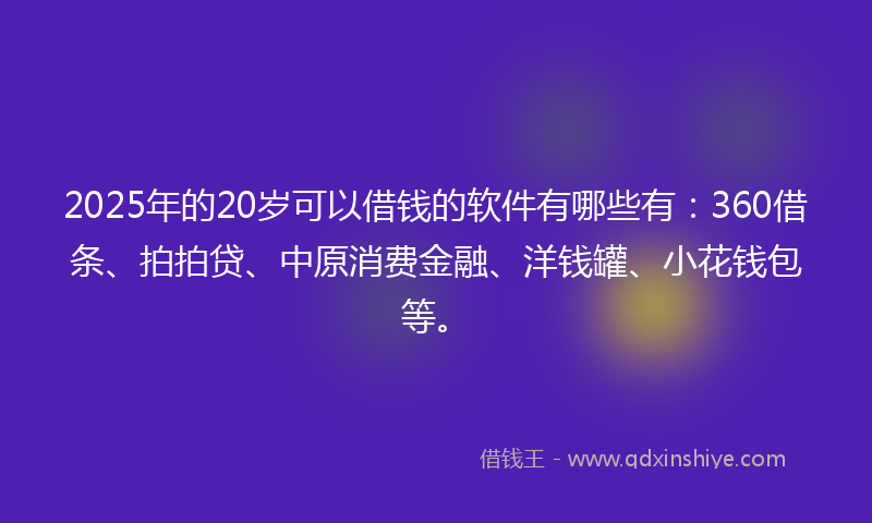 2025年的20岁可以借钱的软件有哪些有：360借条、拍拍贷、中原消费金融、洋钱罐、小花钱包等。