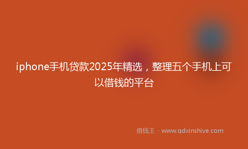 iphone手机贷款2025年精选，整理五个手机上可以借钱的平台