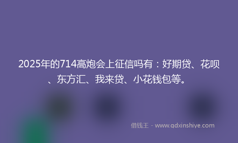 2025年的714高炮会上征信吗有：好期贷、花呗、东方汇、我来贷、小花钱包等。