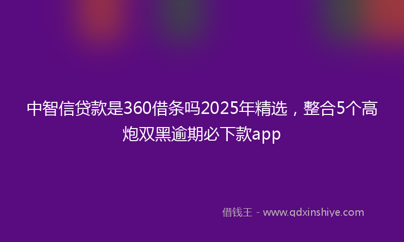中智信贷款是360借条吗2025年精选，整合5个高炮双黑逾期必下款app